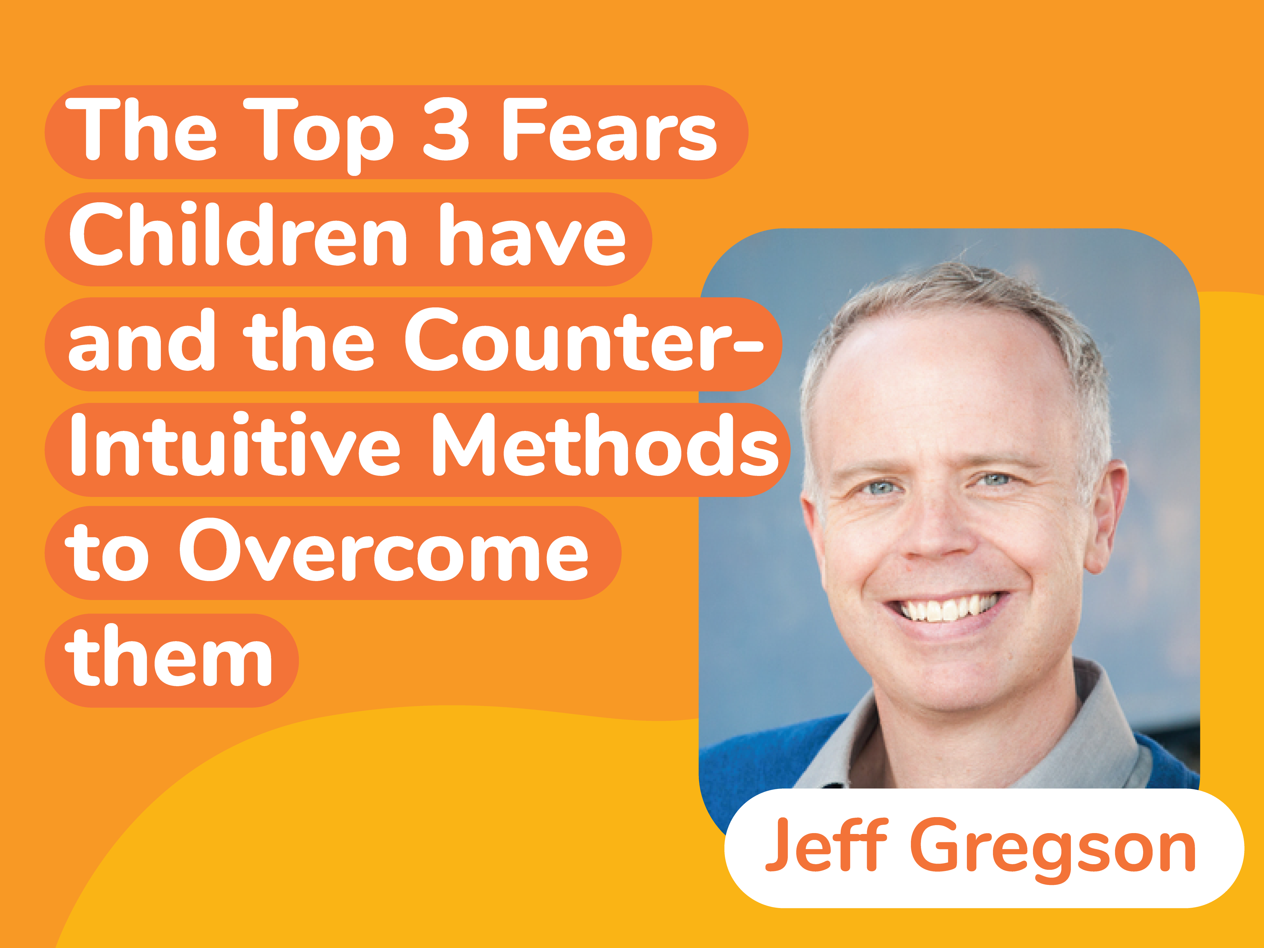 An orange background features white text, "The Top 3 Fears Children Have and Counter-Intuitive Methods to Overcome Them," beside a smiling person. Below, Jeff Gregson's name is displayed in a white oval on the vibrant orange backdrop.