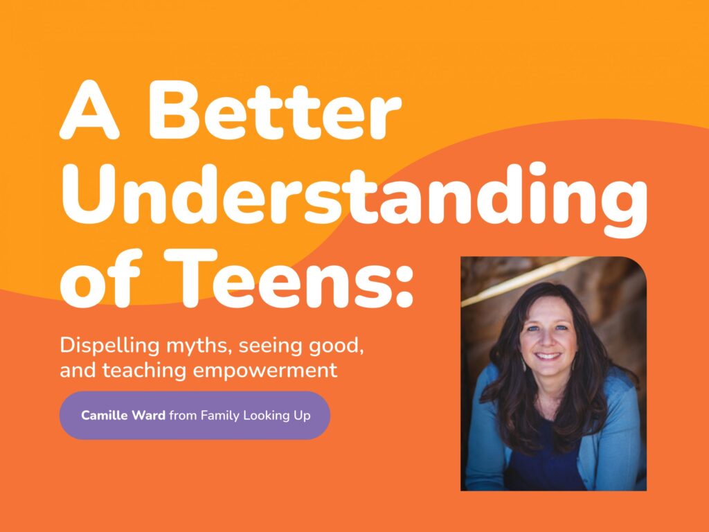 Orange and yellow background with white text: A Better Understanding of Teens: Dispelling myths, seeing good, and teaching empowerment. Image of a smiling woman. A purple label reads Camille Ward from Family Looking Up, shedding light on teens' perspectives.