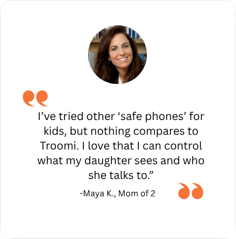 A testimonial with a smiling woman’s photo at the top. The quote reads: “I’ve tried other ‘safe phones’ for kids, but nothing compares to Troomi. I love that I can control what my daughter sees and who she talks to.” – Maya K., Mom of 2.